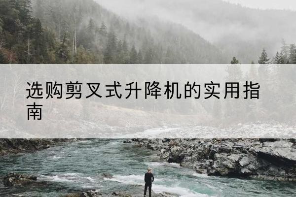 新野剪叉式升降机怎么选-选购剪叉式升降机的实用指南