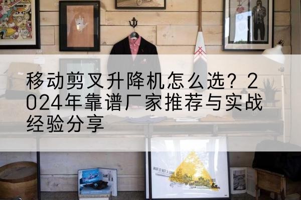 新野升降平台厂家推荐-移动剪叉升降机怎么选？2024年靠谱厂家推荐与实战经验分享