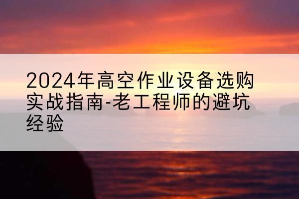新野高空作业升降机厂家推荐-2024年高空作业设备选购实战指南-老工程师的避坑经验
