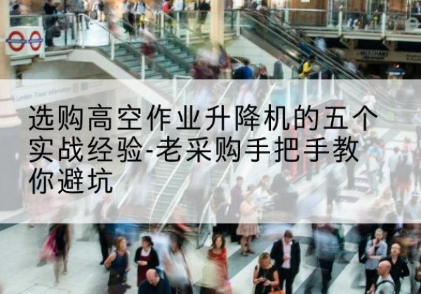 新野高空作业升降机厂家-选购高空作业升降机的五个实战经验-老采购手把手教你避坑