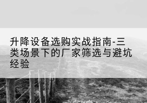 新野移动式升降机厂家推荐-升降设备选购实战指南-三类场景下的厂家筛选与避坑经验