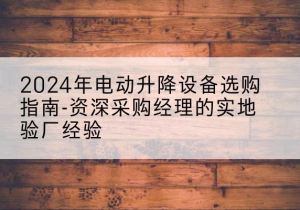 新野电动剪叉升降平台厂家-2024年电动升降设备选购指南-资深采购经理的实地验厂经验