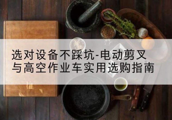 新野电动剪叉升降平台怎么选-选对设备不踩坑-电动剪叉与高空作业车实用选购指南