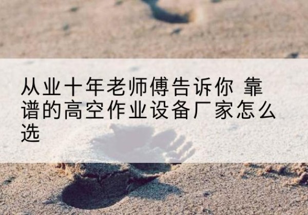 新野高空作业升降机厂家推荐-从业十年老师傅告诉你 靠谱的高空作业设备厂家怎么选