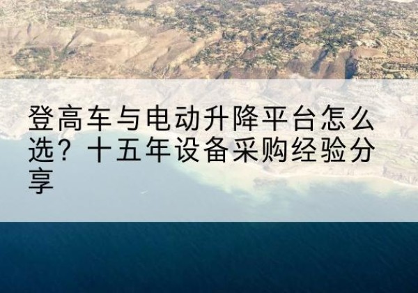 新野登高车厂家厂家-登高车与电动升降平台怎么选？十五年设备采购经验分享