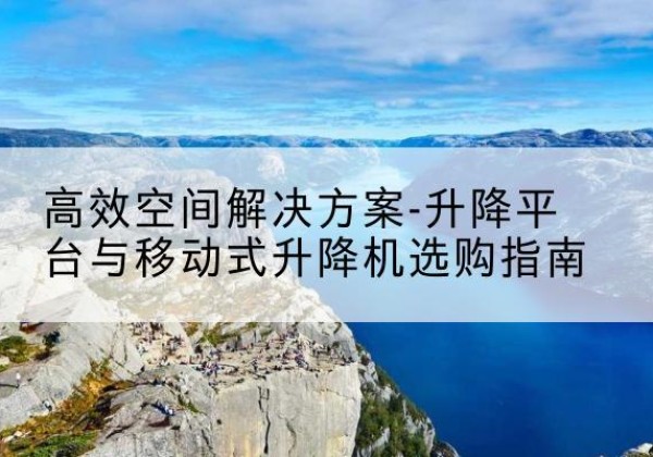 新野升降平台厂家-*空间解决方案-升降平台与移动式升降机选购指南
