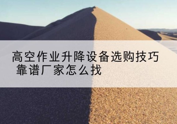 新野电动升降平台厂家推荐-高空作业升降设备选购技巧 靠谱厂家怎么找