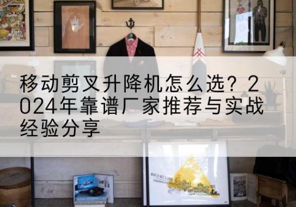 新野升降平台厂家推荐-移动剪叉升降机怎么选？2024年靠谱厂家推荐与实战经验分享