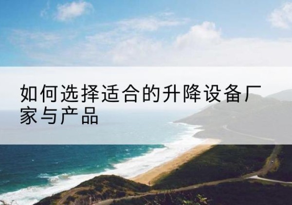 新野电动升降平台厂家-如何选择适合的升降设备厂家与产品